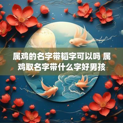属鸡的名字带韬字可以吗 属鸡取名字带什么字好男孩