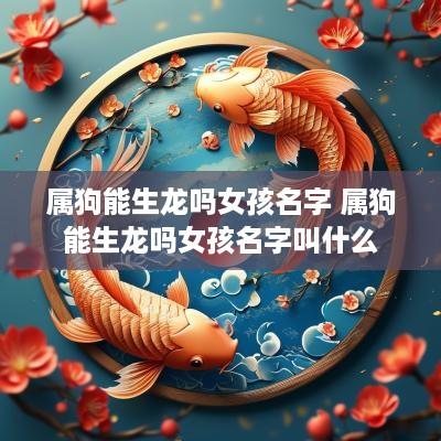 属狗能生龙吗女孩名字 属狗能生龙吗女孩名字叫什么