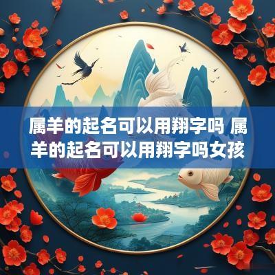 属羊的起名可以用翔字吗 属羊的起名可以用翔字吗女孩