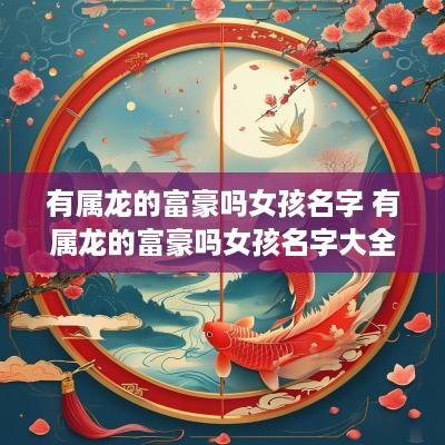 有属龙的富豪吗女孩名字 有属龙的富豪吗女孩名字大全