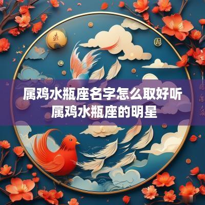 属鸡水瓶座名字怎么取好听 属鸡水瓶座的明星