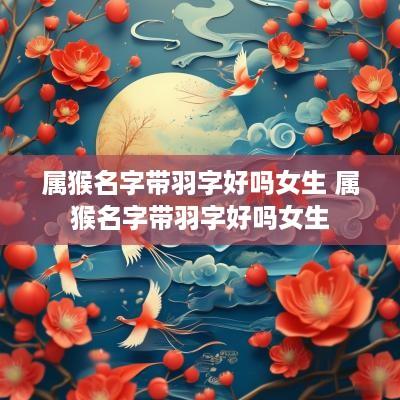 属猴名字带羽字好吗女生 属猴名字带羽字好吗女生