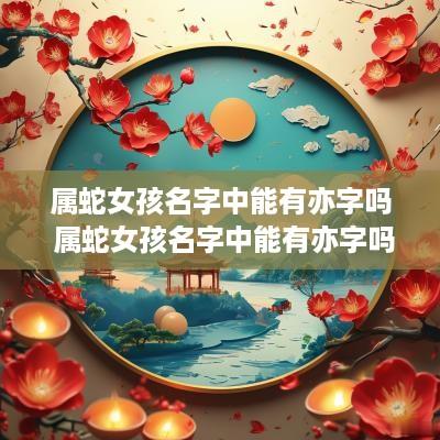 属蛇女孩名字中能有亦字吗 属蛇女孩名字中能有亦字吗怎么取
