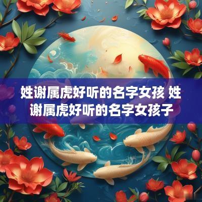姓谢属虎好听的名字女孩 姓谢属虎好听的名字女孩子