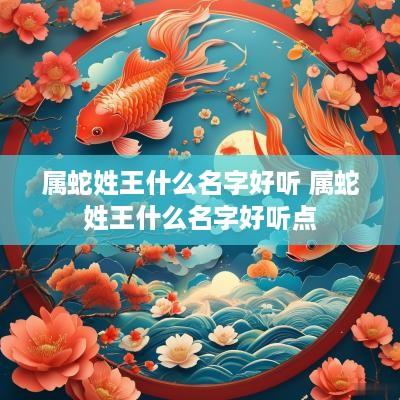 属蛇姓王什么名字好听 属蛇姓王什么名字好听点