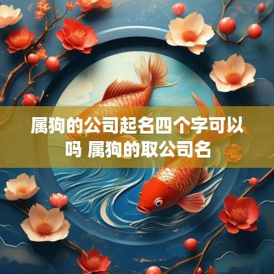 属狗的公司起名四个字可以吗 属狗的取公司名