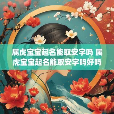 属虎宝宝起名能取安字吗 属虎宝宝起名能取安字吗好吗