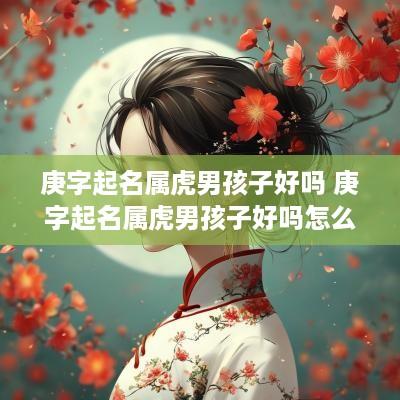 庚字起名属虎男孩子好吗 庚字起名属虎男孩子好吗怎么取