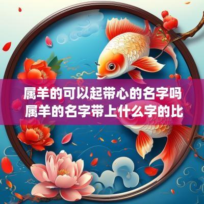 属羊的可以起带心的名字吗 属羊的名字带上什么字的比较好