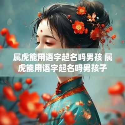 属虎能用语字起名吗男孩 属虎能用语字起名吗男孩子