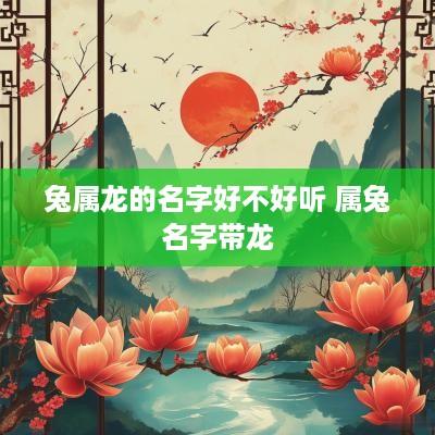 兔属龙的名字好不好听 属兔名字带龙