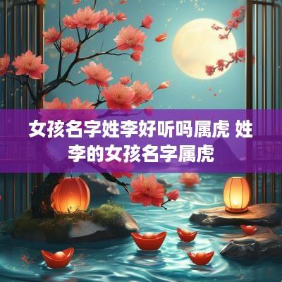 女孩名字姓李好听吗属虎 姓李的女孩名字属虎