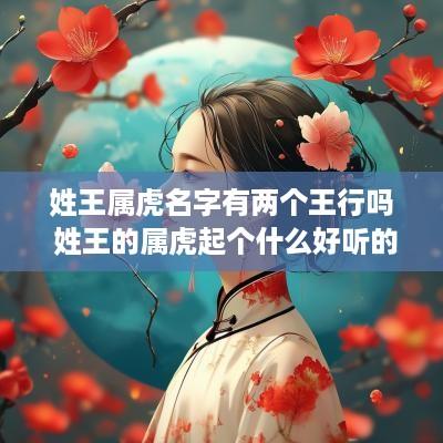 姓王属虎名字有两个王行吗 姓王的属虎起个什么好听的名字啊