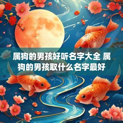属狗的男孩好听名字大全 属狗的男孩取什么名字最好 属狗的男孩好听名字大全 属狗的男孩取什么名字最好