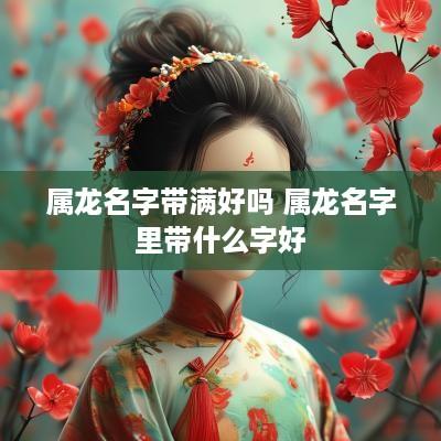 属龙名字带满好吗 属龙名字里带什么字好