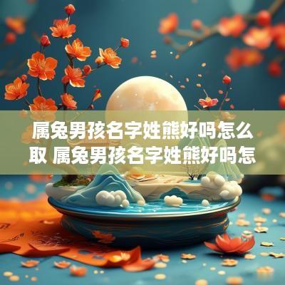 属兔男孩名字姓熊好吗怎么取 属兔男孩名字姓熊好吗怎么取名