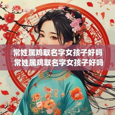 常姓属鸡取名字女孩子好吗 常姓属鸡取名字女孩子好吗