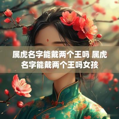 属虎名字能戴两个王吗 属虎名字能戴两个王吗女孩