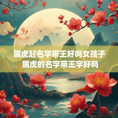 属虎起名字带王好吗女孩子 属虎的名字带王字好吗