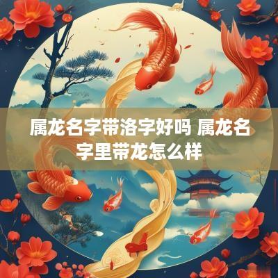 属龙名字带洛字好吗 属龙名字里带龙怎么样