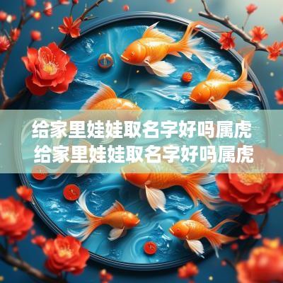 给家里娃娃取名字好吗属虎 给家里娃娃取名字好吗属虎女孩