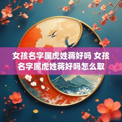 女孩名字属虎姓蒋好吗 女孩名字属虎姓蒋好吗怎么取