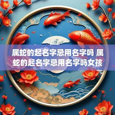 属蛇的起名字忌用名字吗 属蛇的起名字忌用名字吗女孩