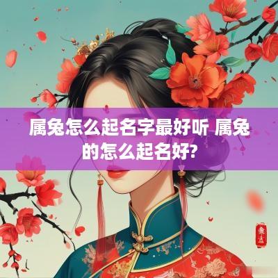 属兔怎么起名字最好听 属兔的怎么起名好?