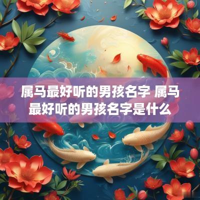属马最好听的男孩名字 属马最好听的男孩名字是什么