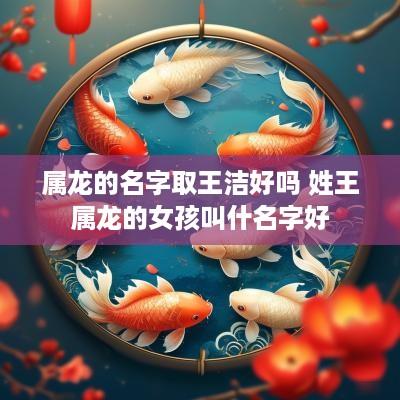 属龙的名字取王洁好吗 姓王属龙的女孩叫什名字好