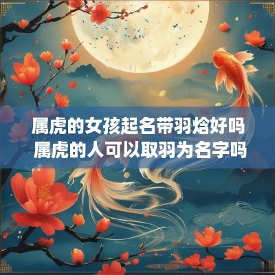 属虎的女孩起名带羽焓好吗 属虎的人可以取羽为名字吗