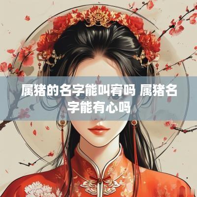 属猪的名字能叫宥吗 属猪名字能有心吗