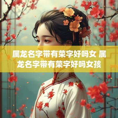 属龙名字带有荣字好吗女 属龙名字带有荣字好吗女孩
