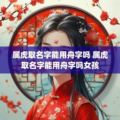 属虎取名字能用舟字吗 属虎取名字能用舟字吗女孩