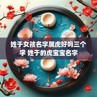 姓于女孩名字属虎好吗三个字 姓于的虎宝宝名字