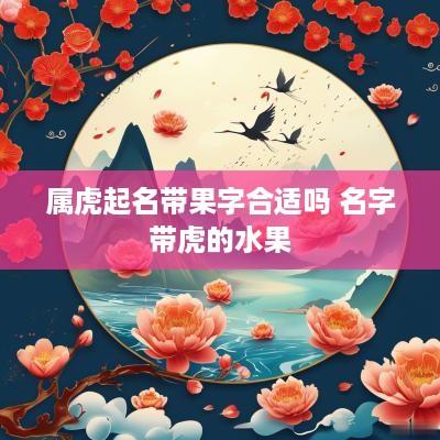 属虎起名带果字合适吗 名字带虎的水果