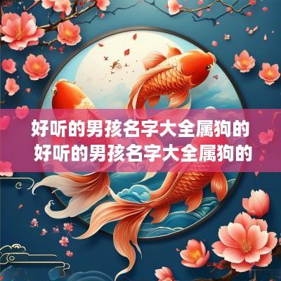 好听的男孩名字大全属狗的 好听的男孩名字大全属狗的姓氏 好听的男孩名字大全属狗的 好听的男孩名字大全属狗的姓氏