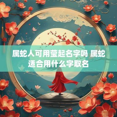 属蛇人可用莹起名字吗 属蛇适合用什么字取名