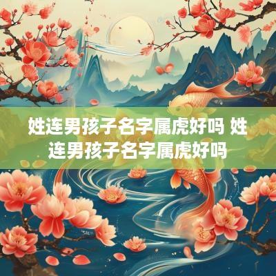 姓连男孩子名字属虎好吗 姓连男孩子名字属虎好吗
