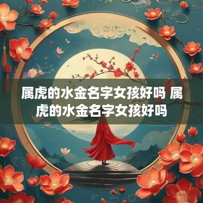 属虎的水金名字女孩好吗 属虎的水金名字女孩好吗