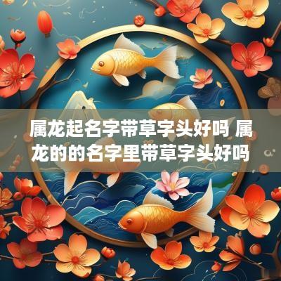属龙起名字带草字头好吗 属龙的的名字里带草字头好吗