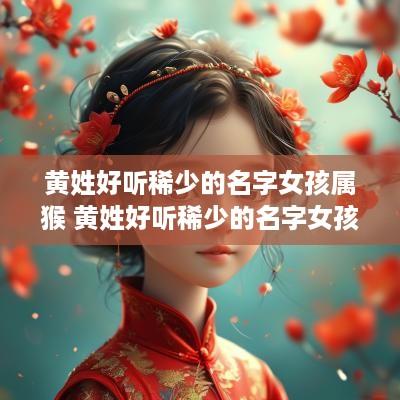 黄姓好听稀少的名字女孩属猴 黄姓好听稀少的名字女孩属猴取名
