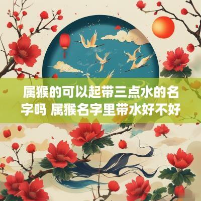 属猴的可以起带三点水的名字吗 属猴名字里带水好不好