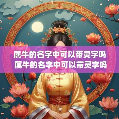 属牛的名字中可以带灵字吗 属牛的名字中可以带灵字吗女孩