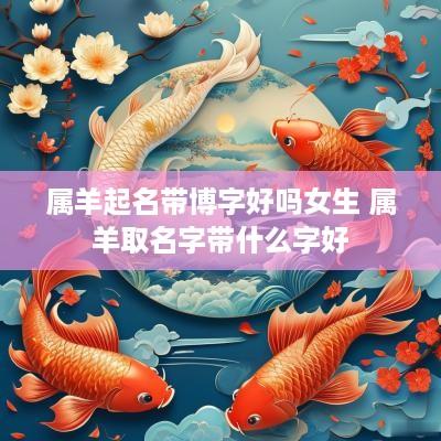 属羊起名带博字好吗女生 属羊取名字带什么字好