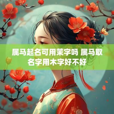 属马起名可用茉字吗 属马取名字用木字好不好