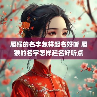 属猴的名字怎样起名好听 属猴的名字怎样起名好听点