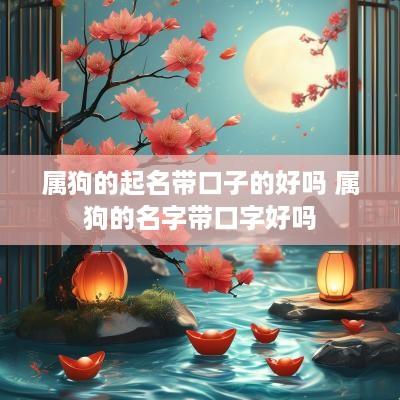 属狗的起名带口子的好吗 属狗的名字带口字好吗