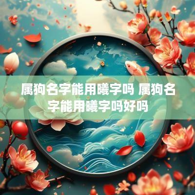 属狗名字能用曦字吗 属狗名字能用曦字吗好吗