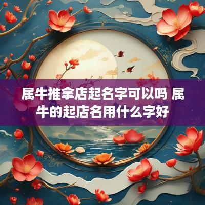 属牛推拿店起名字可以吗 属牛的起店名用什么字好
